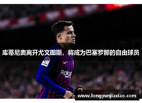 库蒂尼奥离开尤文图斯，将成为巴塞罗那的自由球员